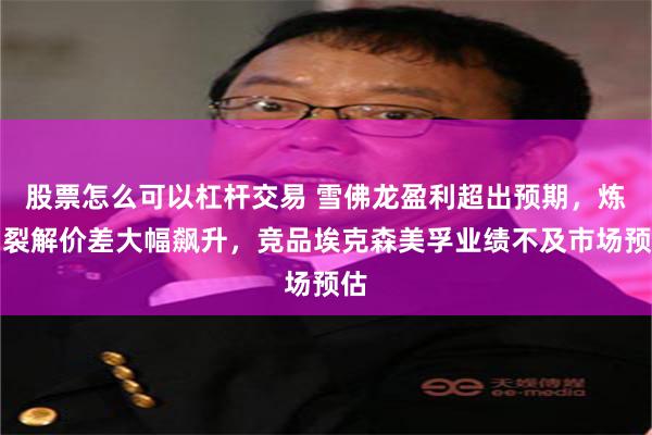 股票怎么可以杠杆交易 雪佛龙盈利超出预期，炼油裂解价差大幅飙升，竞品埃克森美孚业绩不及市场预估