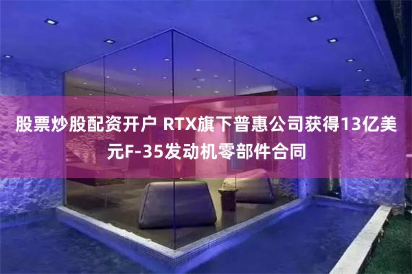 股票炒股配资开户 RTX旗下普惠公司获得13亿美元F-35发动机零部件合同