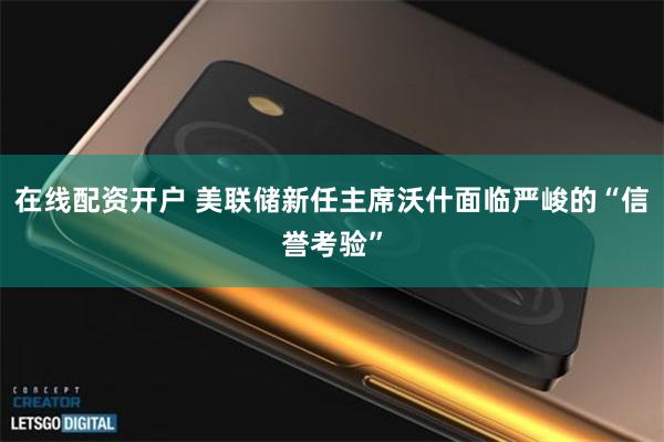 在线配资开户 美联储新任主席沃什面临严峻的“信誉考验”