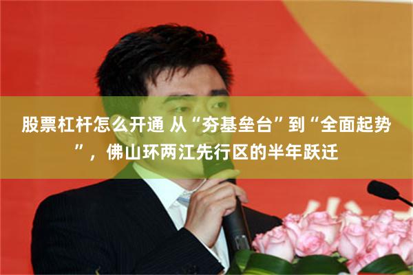 股票杠杆怎么开通 从“夯基垒台”到“全面起势”，佛山环两江先行区的半年跃迁