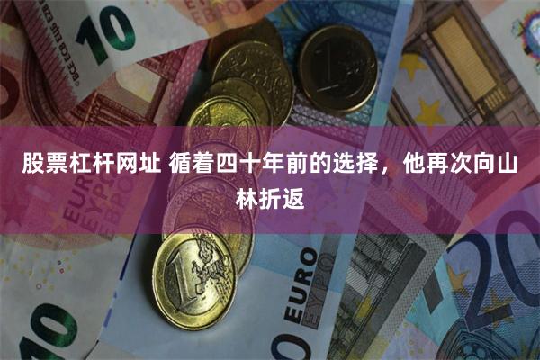 股票杠杆网址 循着四十年前的选择，他再次向山林折返