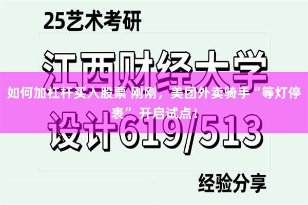 如何加杠杆买入股票 刚刚，美团外卖骑手“等灯停表” 开启试点！