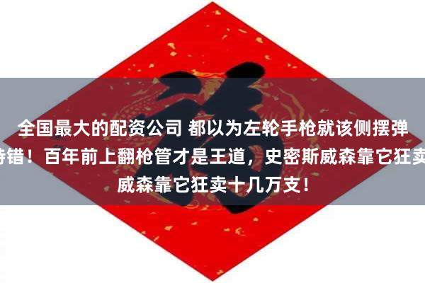 全国最大的配资公司 都以为左轮手枪就该侧摆弹巢？大错特错！百年前上翻枪管才是王道，史密斯威森靠它狂卖十几万支！