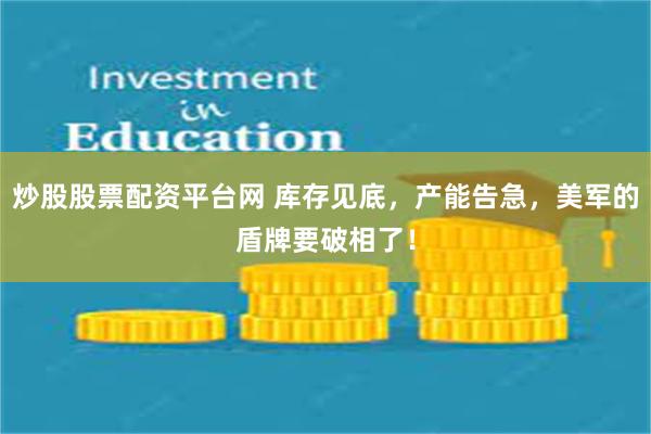 炒股股票配资平台网 库存见底，产能告急，美军的盾牌要破相了！