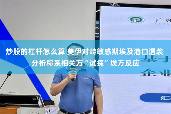 炒股的杠杆怎么算 美伊对峙敏感期埃及港口遇袭 分析称系相关方“试探”埃方反应