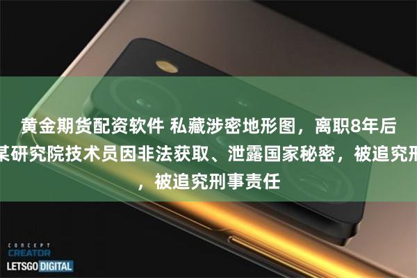 黄金期货配资软件 私藏涉密地形图，离职8年后案发！某研究院技术员因非法获取、泄露国家秘密，被追究刑事责任