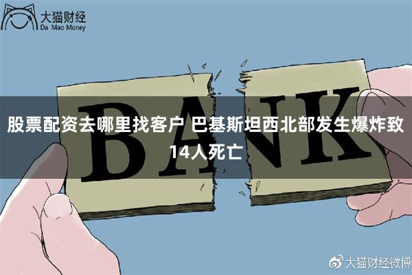 股票配资去哪里找客户 巴基斯坦西北部发生爆炸致14人死亡