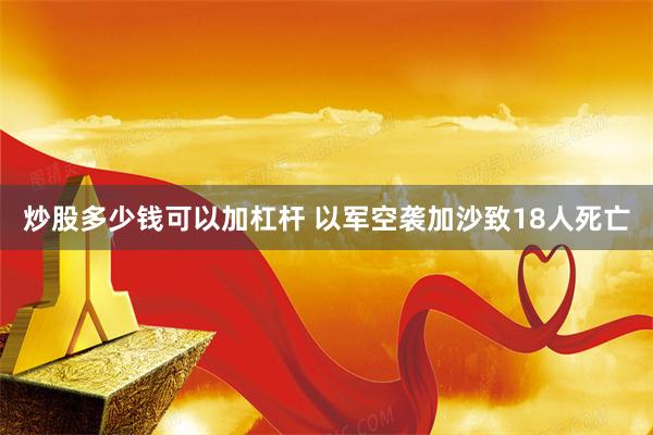 炒股多少钱可以加杠杆 以军空袭加沙致18人死亡
