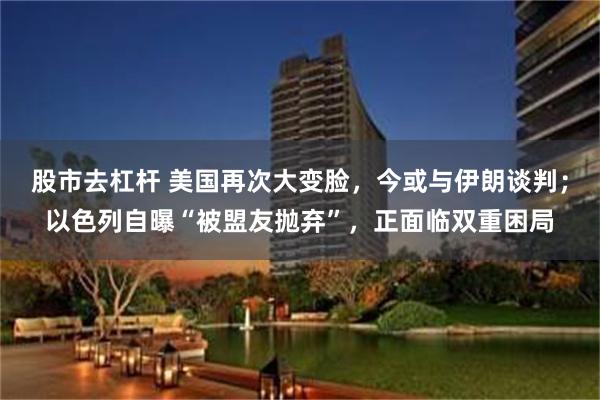 股市去杠杆 美国再次大变脸,今或与伊朗谈判;以色列自曝“被盟友抛弃”,正面临双重困局
