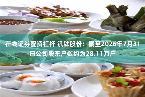 在线证劵配资杠杆 钒钛股份：截至2026年7月31日公司股东户数约为28.11万户