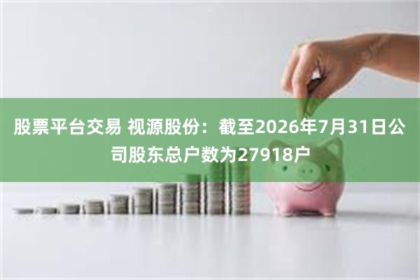 股票平台交易 视源股份：截至2026年7月31日公司股东总户数为27918户