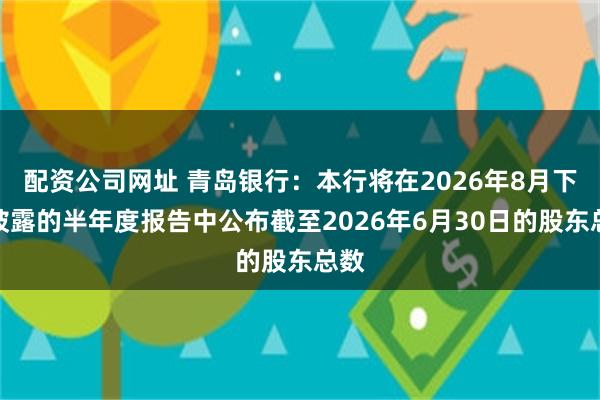 配资公司网址 青岛银行：本行将在2026年8月下旬披露的半年度报告中公布截至2026年6月30日的股东总数
