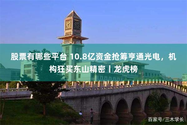 股票有哪些平台 10.8亿资金抢筹亨通光电，机构狂买东山精密丨龙虎榜