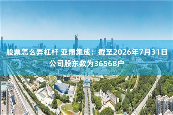 股票怎么弄杠杆 亚翔集成：截至2026年7月31日公司股东数为36568户