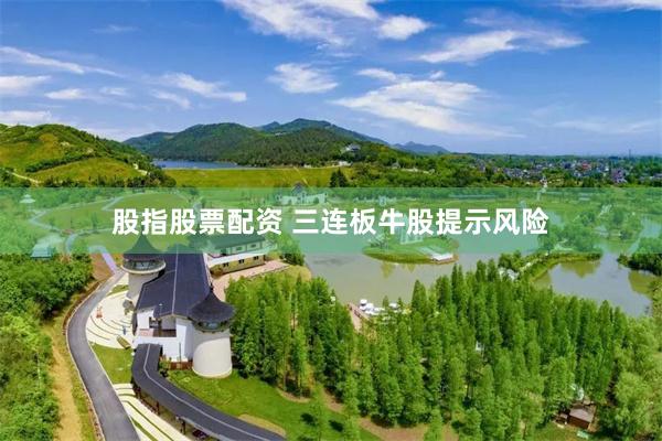股指股票配资 三连板牛股提示风险