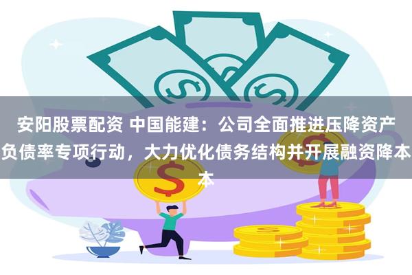 安阳股票配资 中国能建：公司全面推进压降资产负债率专项行动，大力优化债务结构并开展融资降本