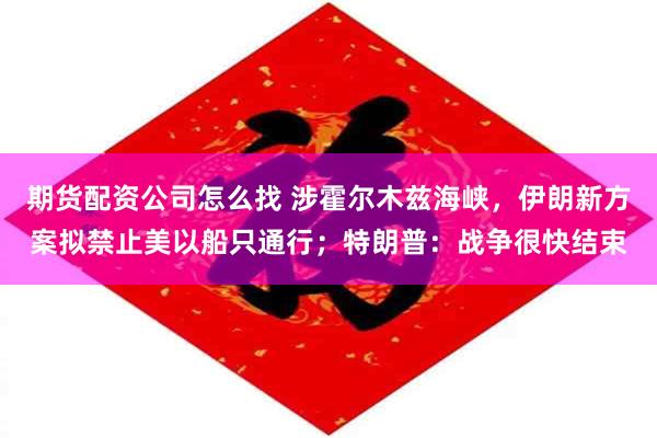 期货配资公司怎么找 涉霍尔木兹海峡,伊朗新方案拟禁止美以船只通行;特朗普:战争很快结束