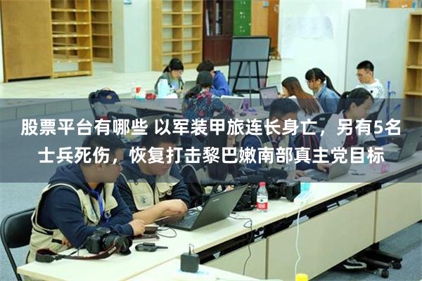 股票平台有哪些 以军装甲旅连长身亡，另有5名士兵死伤，恢复打击黎巴嫩南部真主党目标