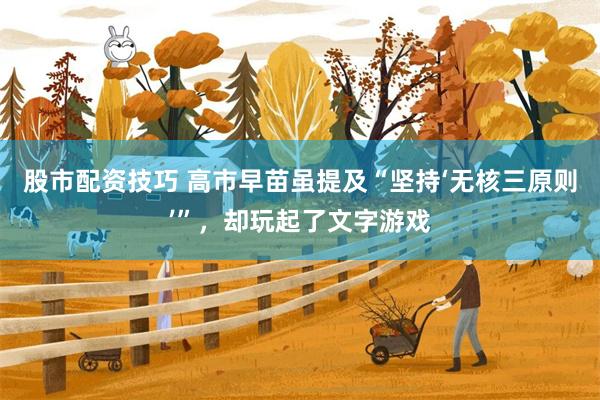 股市配资技巧 高市早苗虽提及“坚持‘无核三原则’”,却玩起了文字游戏