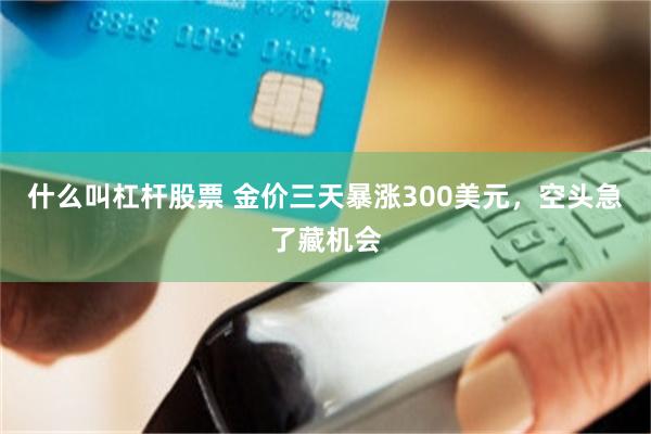 什么叫杠杆股票 金价三天暴涨300美元，空头急了藏机会