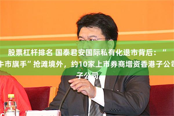 股票杠杆排名 国泰君安国际私有化退市背后：“牛市旗手”抢滩境外，约10家上市券商增资香港子公司