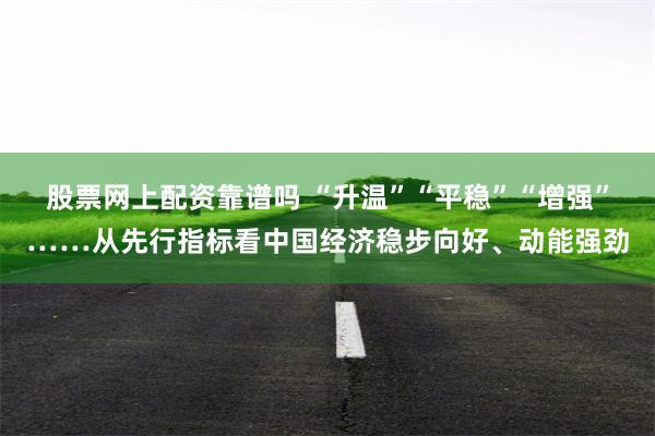 股票网上配资靠谱吗 “升温”“平稳”“增强”……从先行指标看中国经济稳步向好、动能强劲