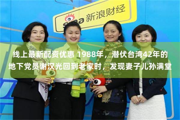 线上最新配资优惠 1988年，潜伏台湾42年的地下党员谢汉光回到老家时，发现妻子儿孙满堂