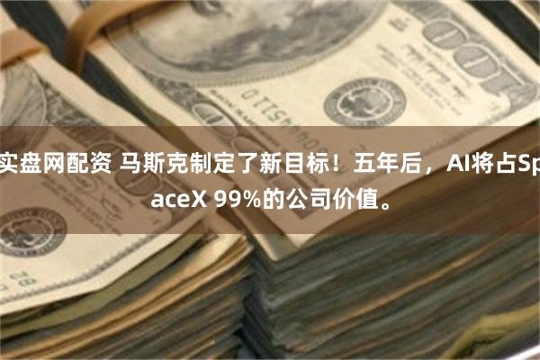 实盘网配资 马斯克制定了新目标！五年后，AI将占SpaceX 99%的公司价值。