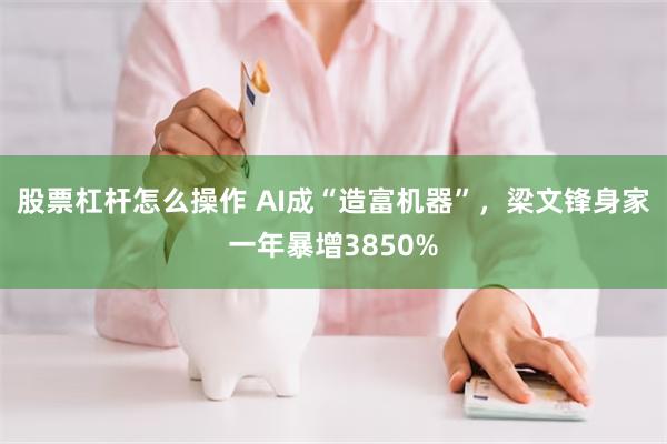 股票杠杆怎么操作 AI成“造富机器”，梁文锋身家一年暴增3850%
