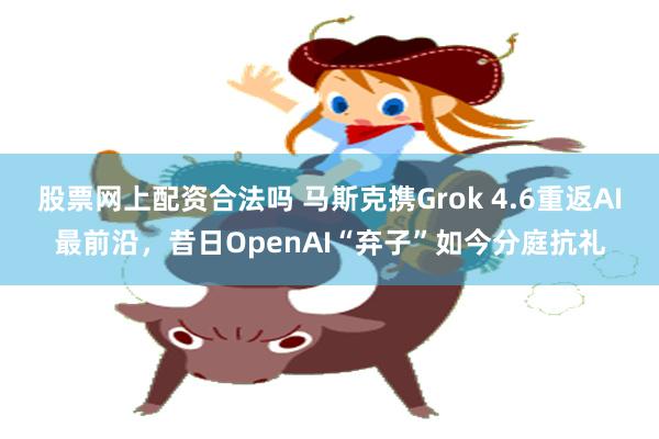股票网上配资合法吗 马斯克携Grok 4.6重返AI最前沿，昔日OpenAI“弃子”如今分庭抗礼