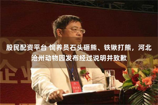 股民配资平台 饲养员石头砸熊、铁锹打熊，河北沧州动物园发布经过说明并致歉