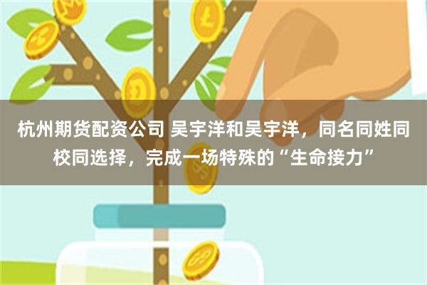 杭州期货配资公司 吴宇洋和吴宇洋，同名同姓同校同选择，完成一场特殊的“生命接力”