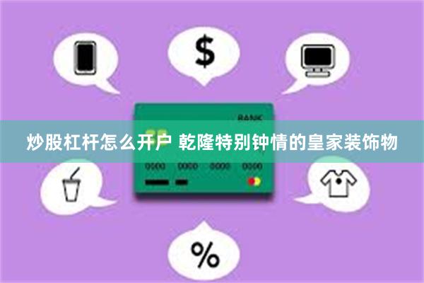 炒股杠杆怎么开户 乾隆特别钟情的皇家装饰物