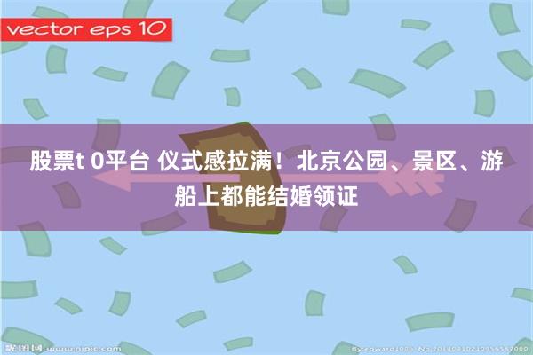 股票t 0平台 仪式感拉满!北京公园、景区、游船上都能结婚领证