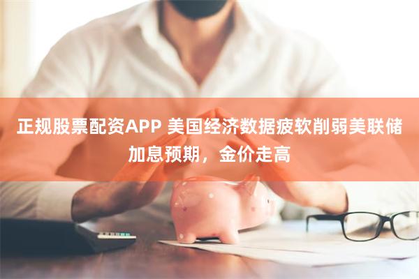 正规股票配资APP 美国经济数据疲软削弱美联储加息预期，金价走高