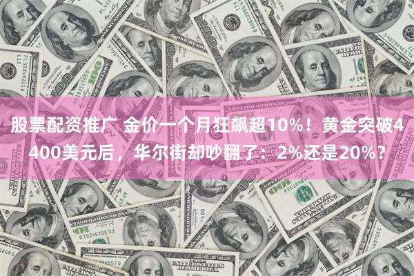股票配资推广 金价一个月狂飙超10%！黄金突破4400美元后，华尔街却吵翻了：2%还是20%？