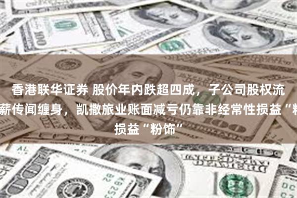 香港联华证券 股价年内跌超四成，子公司股权流拍欠薪传闻缠身，凯撒旅业账面减亏仍靠非经常性损益“粉饰”