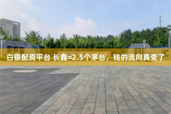 白银配资平台 长鑫=2.5个茅台，钱的流向真变了