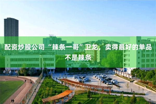 配资炒股公司 “辣条一哥”卫龙，卖得最好的单品不是辣条