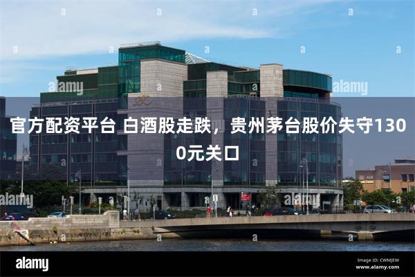 官方配资平台 白酒股走跌，贵州茅台股价失守1300元关口