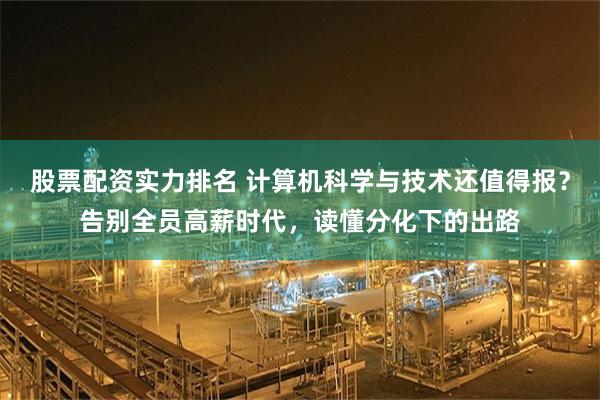 股票配资实力排名 计算机科学与技术还值得报?告别全员高薪时代,读懂分化下的出路