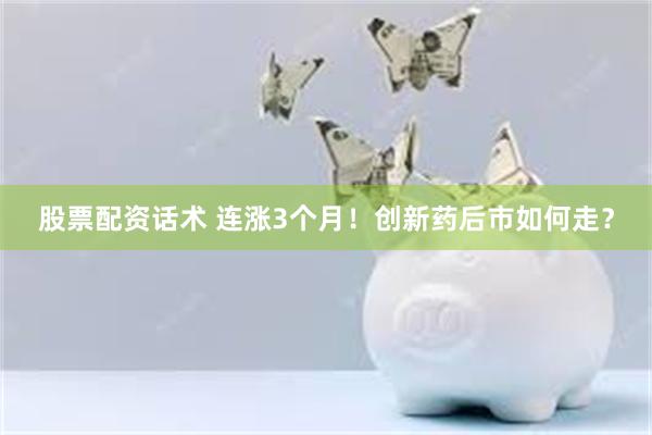 股票配资话术 连涨3个月!创新药后市如何走?