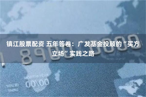 镇江股票配资 五年答卷：广发基金投顾的“买方立场”实践之路