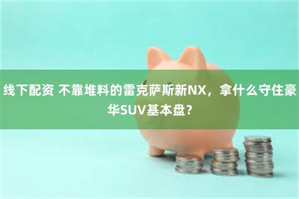 线下配资 不靠堆料的雷克萨斯新NX，拿什么守住豪华SUV基本盘？
