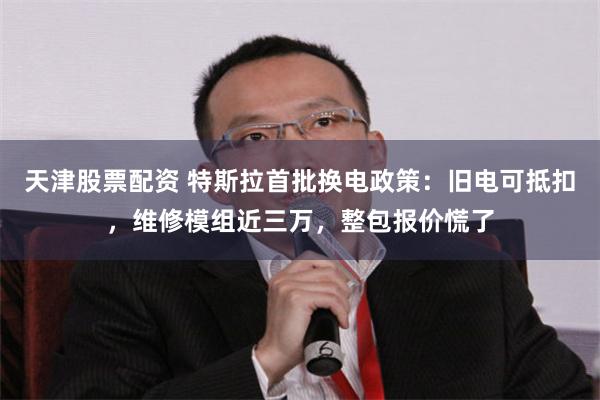 天津股票配资 特斯拉首批换电政策：旧电可抵扣，维修模组近三万，整包报价慌了