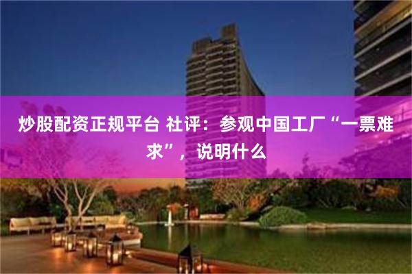 炒股配资正规平台 社评：参观中国工厂“一票难求”，说明什么