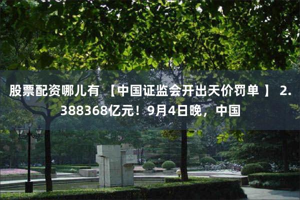 股票配资哪儿有 【中国证监会开出天价罚单 】 2.388368亿元！9月4日晚，中国