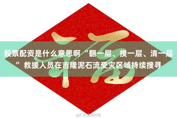 股票配资是什么意思啊 “翻一层、搜一层、清一层” 救援人员在吉隆泥石流受灾区域持续搜寻
