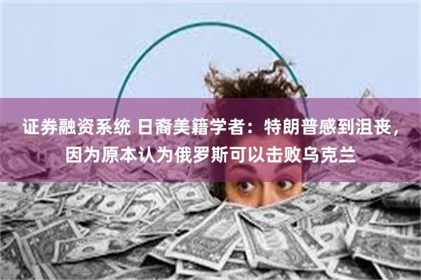 证券融资系统 日裔美籍学者：特朗普感到沮丧，因为原本认为俄罗斯可以击败乌克兰