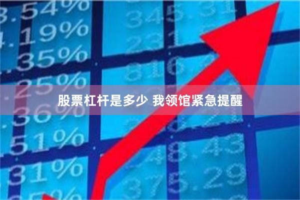 股票杠杆是多少 我领馆紧急提醒